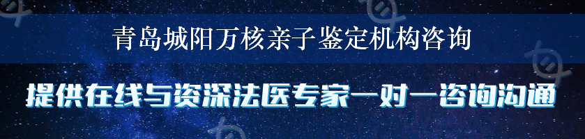 青岛城阳万核亲子鉴定机构咨询